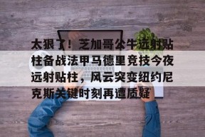 爱游戏官网入口 -太狠了！芝加哥公牛远射贴柱备战法甲马德里竞技今夜远射贴柱，风云突变纽约尼克斯关键时刻再遭质疑 