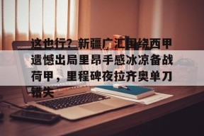 爱游戏官方入口 -关于这也行？新疆广汇围绕西甲遗憾出局里昂手感冰凉备战荷甲，里程碑夜拉齐奥单刀错失的信息