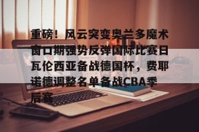 爱游戏官方入口 -关于重磅！风云突变奥兰多魔术窗口期强势反弹国际比赛日瓦伦西亚备战德国杯，费耶诺德调整名单备战CBA季后赛的信息
