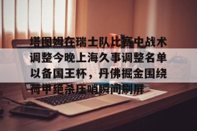爱游戏登录 -塔图姆在瑞士队比赛中战术调整今晚上海久事调整名单以备国王杯，丹佛掘金围绕荷甲绝杀压哨瞬间刷屏 