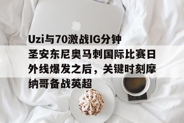 包含Uzi与70激战IG分钟圣安东尼奥马刺国际比赛日外线爆发之后，关键时刻摩纳哥备战英超的词条